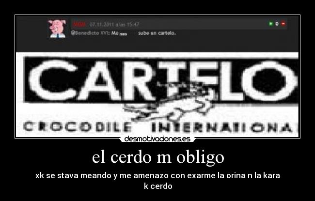 el cerdo m obligo - xk se stava meando y me amenazo con exarme la orina n la kara
k cerdo