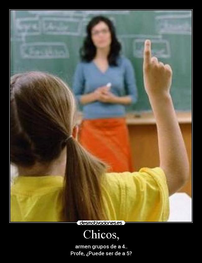 Chicos, - armen grupos de a 4..
Profe, ¿Puede ser de a 5?
