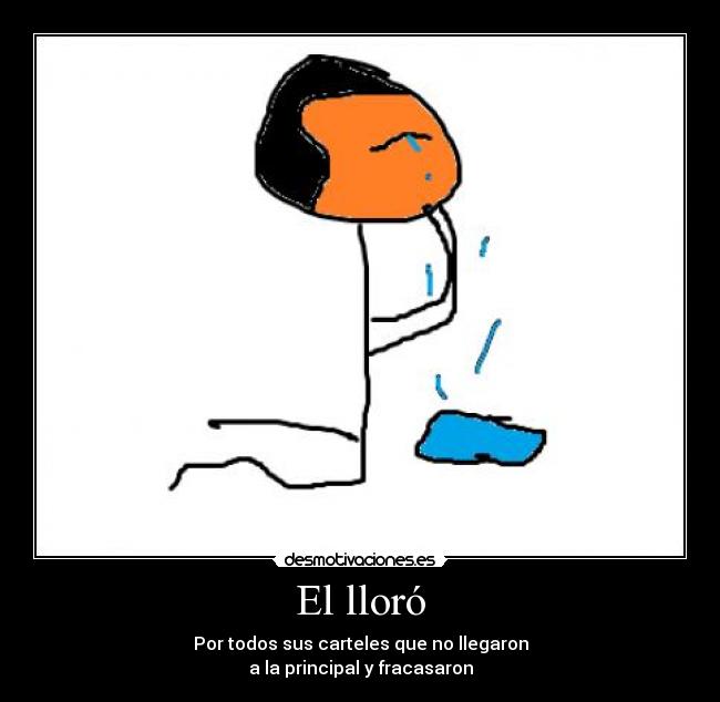 El lloró - Por todos sus carteles que no llegaron
a la principal y fracasaron