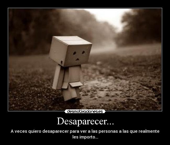 Desaparecer... - A veces quiero desaparecer para ver a las personas a las que realmente les importo...