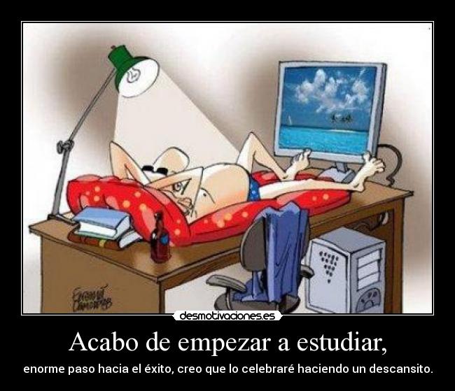 Acabo de empezar a estudiar, -