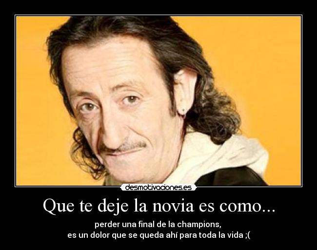 Que te deje la novia es como... - perder una final de la champions,
es un dolor que se queda ahí para toda la vida ;(