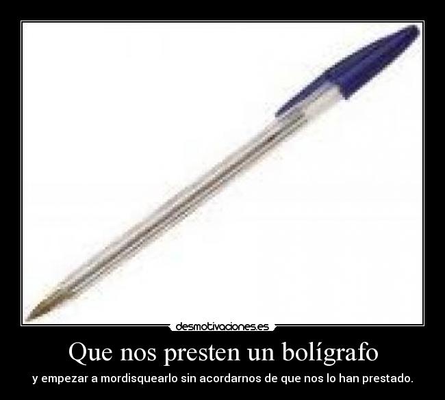 Que nos presten un bolígrafo - y empezar a mordisquearlo sin acordarnos de que nos lo han prestado.