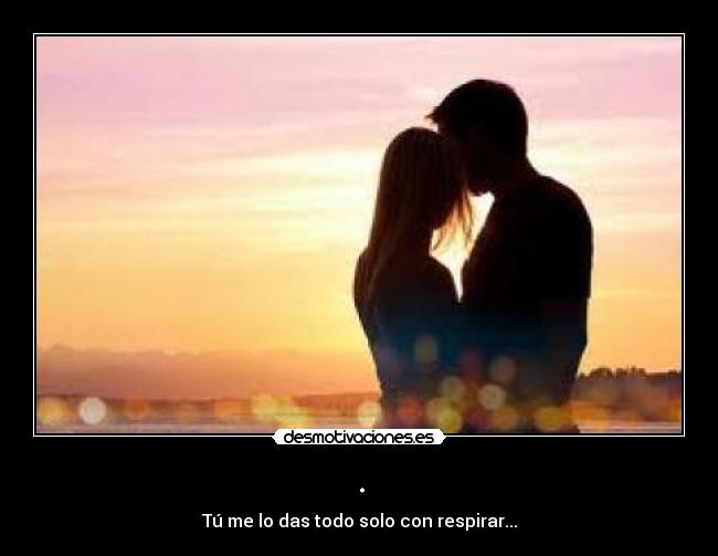 . - Tú me lo das todo solo con respirar...