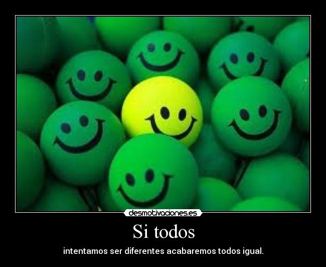 Si todos - intentamos ser diferentes acabaremos todos igual.