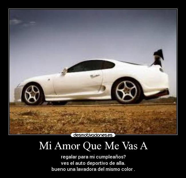 Mi Amor Que Me Vas A - regalar para mi cumpleaños?
ves el auto deportivo de alla.
bueno una lavadora del mismo color .