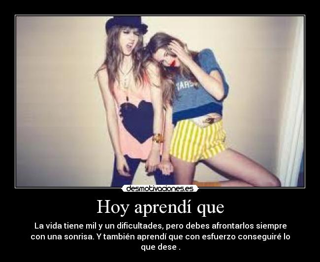 Hoy aprendí que - La vida tiene mil y un dificultades, pero debes afrontarlos siempre
con una sonrisa. Y también aprendí que con esfuerzo conseguiré lo
que dese .