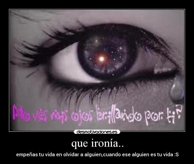que ironía.. - empeñas tu vida en olvidar a alguien,cuando ese alguien es tu vida :S