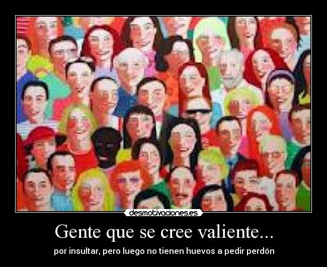 Gente que se cree valiente... - por insultar, pero luego no tienen huevos a pedir perdón