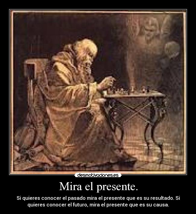 Mira el presente. - Si quieres conocer el pasado mira el presente que es su resultado. Si
quieres conocer el futuro, mira el presente que es su causa.