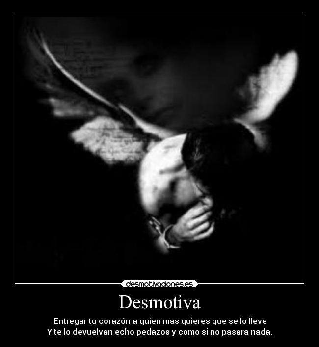Desmotiva - Entregar tu corazón a quien mas quieres que se lo lleve
Y te lo devuelvan echo pedazos y como si no pasara nada.