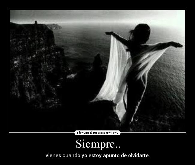 Siempre.. - vienes cuando yo estoy apunto de olvidarte.