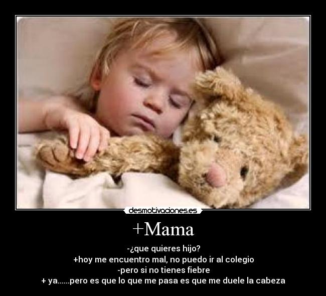 +Mama - -¿que quieres hijo?
+hoy me encuentro mal, no puedo ir al colegio
-pero si no tienes fiebre
+ ya......pero es que lo que me pasa es que me duele la cabeza
