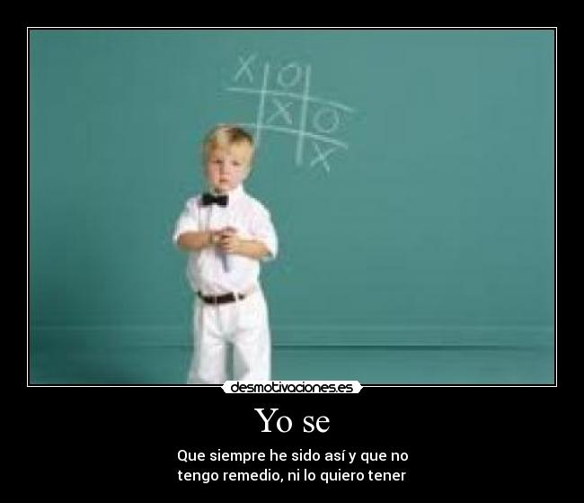 Yo se - Que siempre he sido así y que no
tengo remedio, ni lo quiero tener