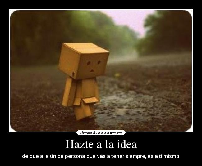 Hazte a la idea - de que a la única persona que vas a tener siempre, es a ti mismo.