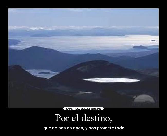 Por el destino, - que no nos da nada, y nos promete todo