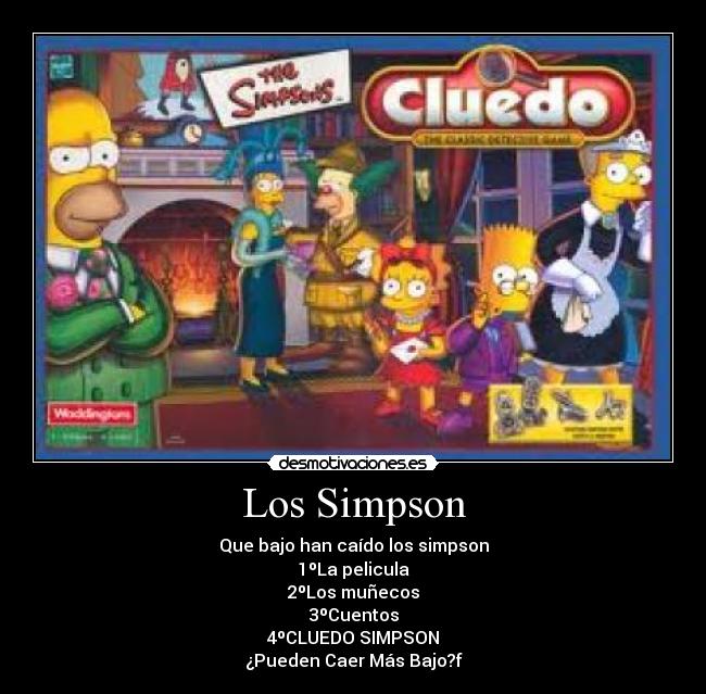 Los Simpson - Que bajo han caído los simpson
1ºLa pelicula
2ºLos muñecos
3ºCuentos
4ºCLUEDO SIMPSON
¿Pueden Caer Más Bajo?f