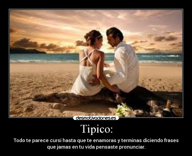 Tipico: - Todo te parece cursi hasta que te enamoras y terminas diciendo frases
que jamas en tu vida pensaste pronunciar.