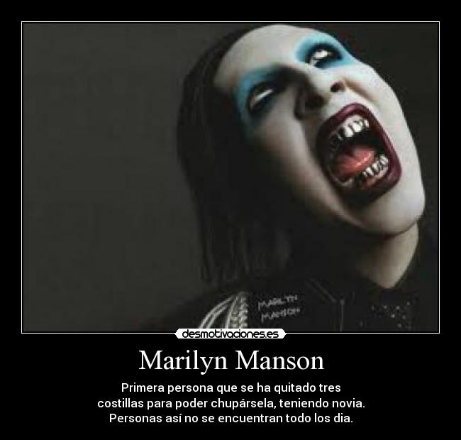 Marilyn Manson - Primera persona que se ha quitado tres
costillas para poder chupársela, teniendo novia.
Personas así no se encuentran todo los dia.