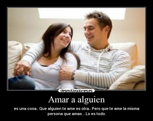 Amar a alguien - es una cosa.. Que alguien te ame es otra.. Pero que te ame la misma
persona que amas .. Lo es todo.