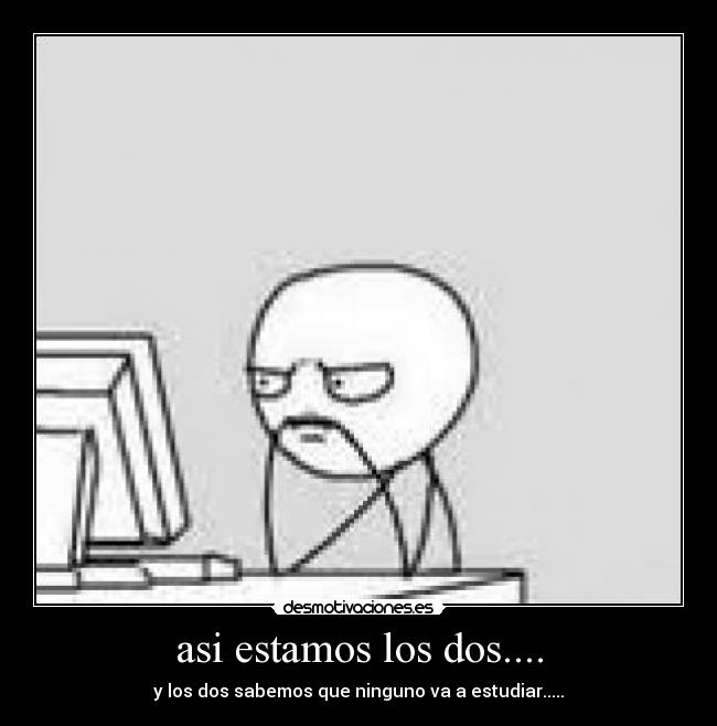asi estamos los dos.... - y los dos sabemos que ninguno va a estudiar.....