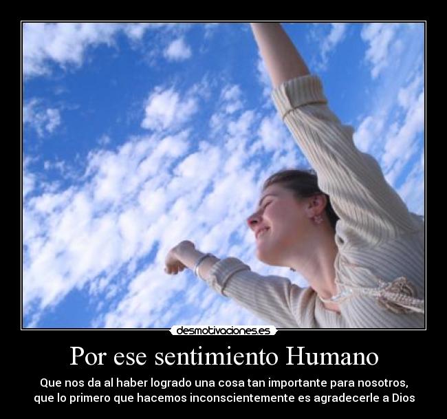 Por ese sentimiento Humano - Que nos da al haber logrado una cosa tan importante para nosotros,
que lo primero que hacemos inconscientemente es agradecerle a Dios