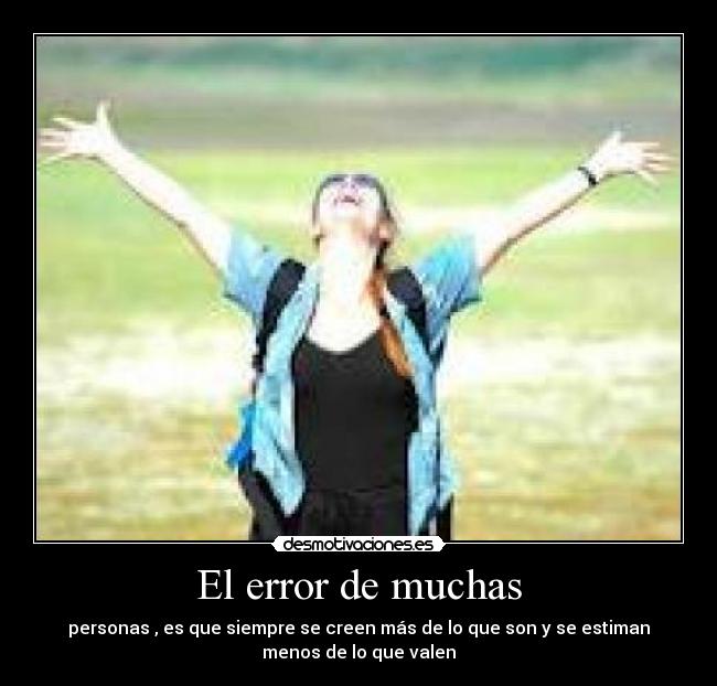 El error de muchas - personas , es que siempre se creen más de lo que son y se estiman
menos de lo que valen