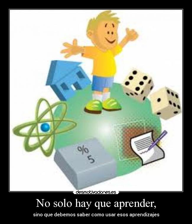 No solo hay que aprender, - sino que debemos saber como usar esos aprendizajes