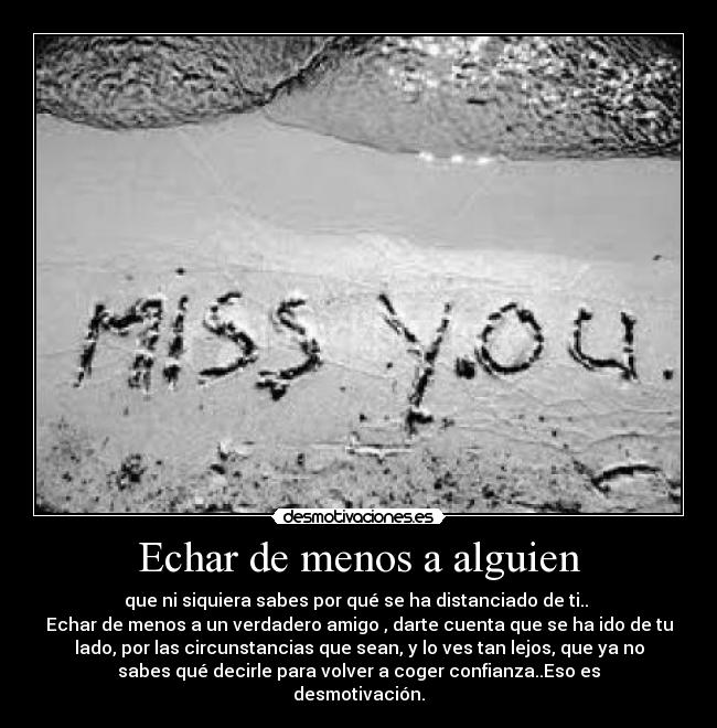 Echar de menos a alguien - que ni siquiera sabes por qué se ha distanciado de ti..
Echar de menos a un verdadero amigo , darte cuenta que se ha ido de tu
lado, por las circunstancias que sean, y lo ves tan lejos, que ya no
sabes qué decirle para volver a coger confianza..Eso es
desmotivación.