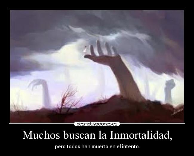 Muchos buscan la Inmortalidad, -