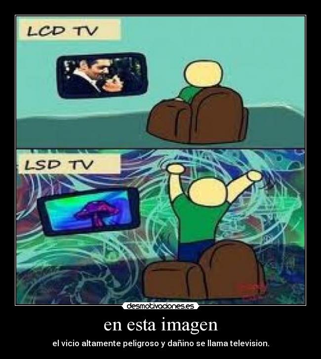 en esta imagen - el vicio altamente peligroso y dañino se llama television.