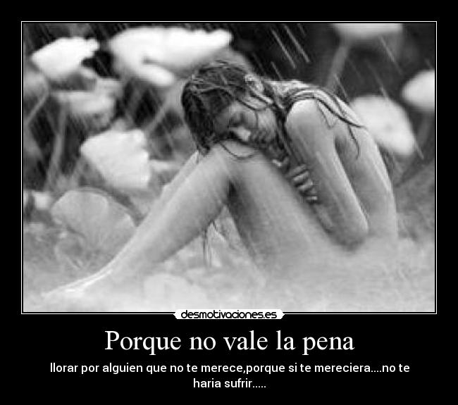 Porque no vale la pena - llorar por alguien que no te merece,porque si te mereciera....no te haria sufrir.....