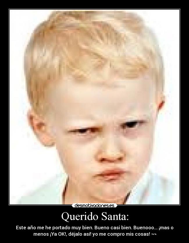 Querido Santa: - Este año me he portado muy bien. Bueno casi bien. Buenooo... ¡mas o
menos ¡Ya OK!, déjalo así! yo me compro mis cosas! ¬¬