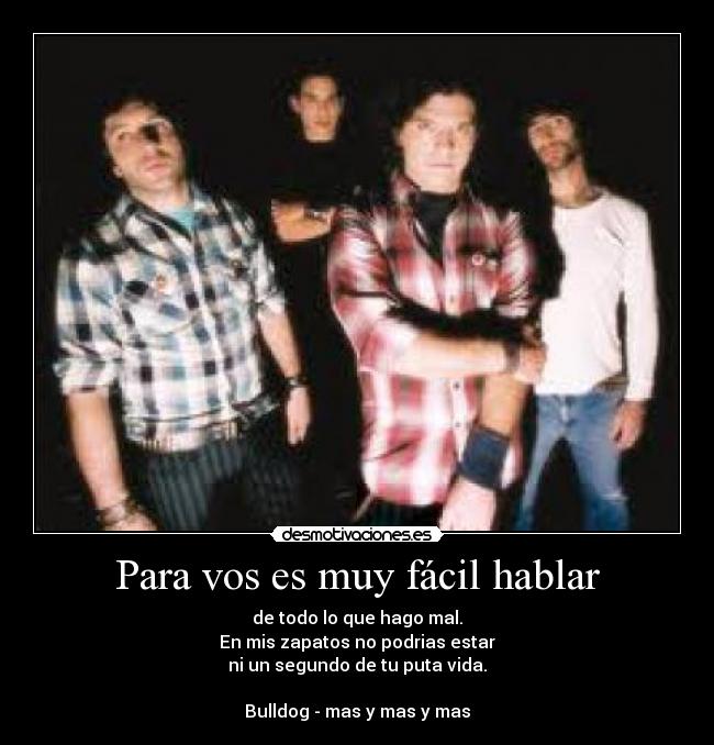 Para vos es muy fácil hablar - de todo lo que hago mal.
En mis zapatos no podrias estar
ni un segundo de tu puta vida.

Bulldog - mas y mas y mas