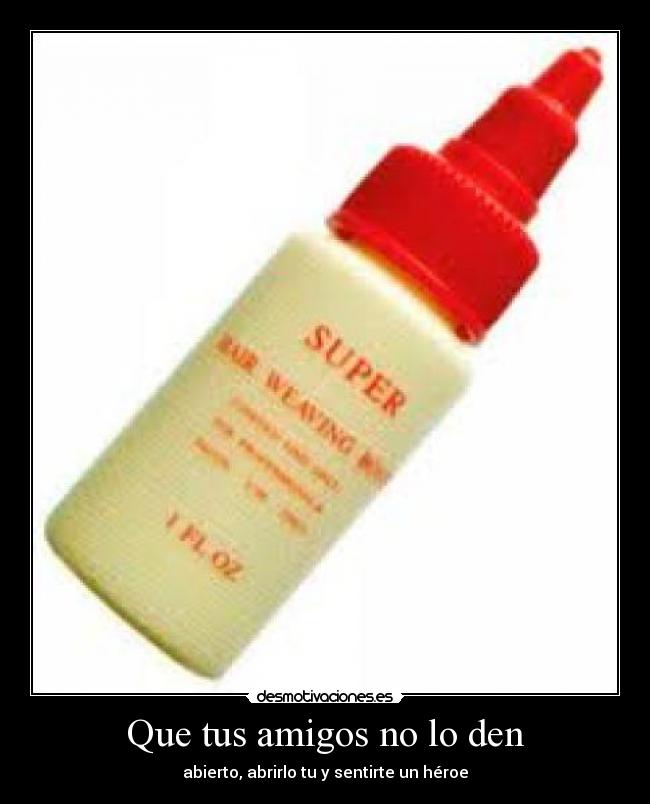 Que tus amigos no lo den - abierto, abrirlo tu y sentirte un héroe