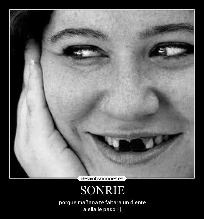 SONRIE - porque mañana te faltara un diente
a ella le paso =(