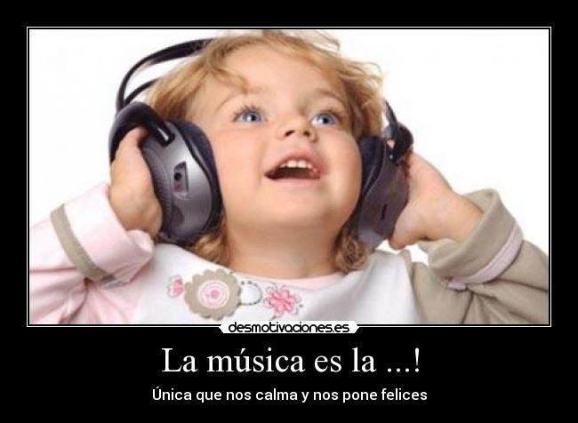 La música es la ...! - Única que nos calma y nos pone felices