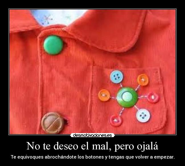 No te deseo el mal, pero ojalá - Te equivoques abrochándote los botones y tengas que volver a empezar.