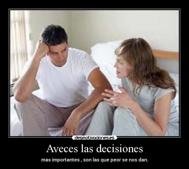 Aveces las decisiones - mas importantes , son las que peor se nos dan.
