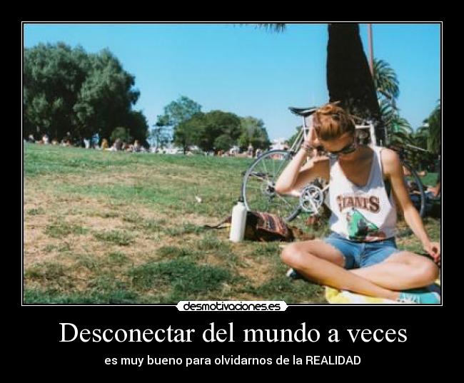Desconectar del mundo a veces - es muy bueno para olvidarnos de la REALIDAD
