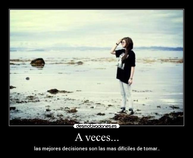 A veces... - las mejores decisiones son las mas difíciles de tomar..