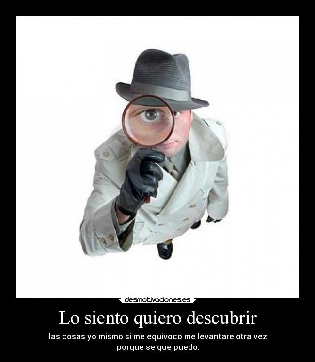 Lo siento quiero descubrir - las cosas yo mismo si me equivoco me levantare otra vez
porque se que puedo.