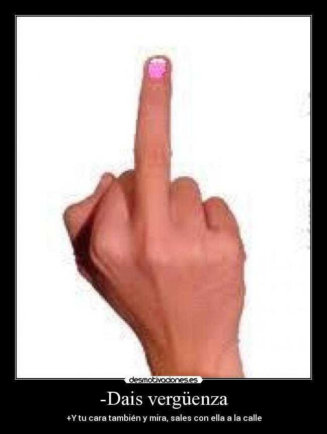 -Dais vergüenza - +Y tu cara también y mira, sales con ella a la calle
