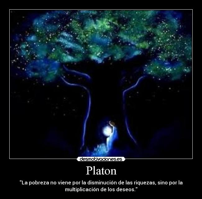 Platon - La pobreza no viene por la disminución de las riquezas, sino por la
multiplicación de los deseos.