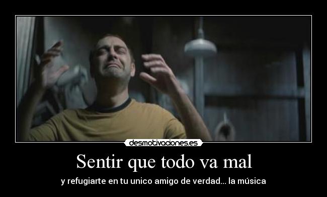 Sentir que todo va mal - y refugiarte en tu unico amigo de verdad... la música