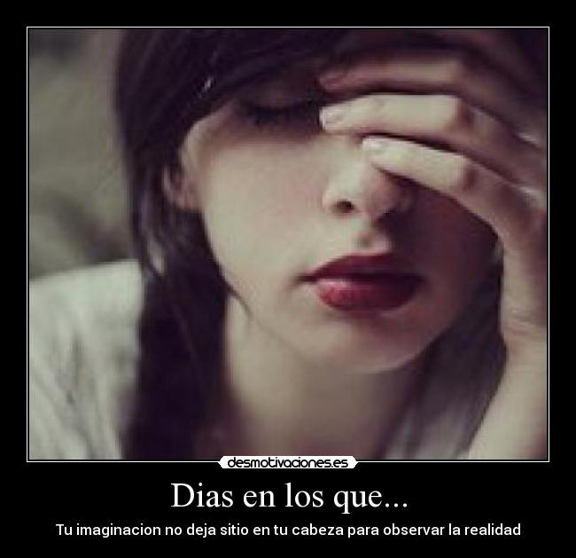 Dias en los que... - Tu imaginacion no deja sitio en tu cabeza para observar la realidad