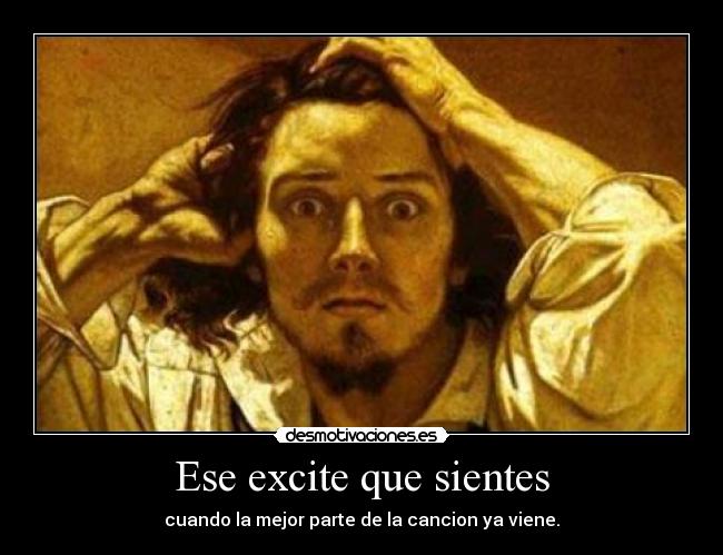 Ese excite que sientes - cuando la mejor parte de la cancion ya viene.