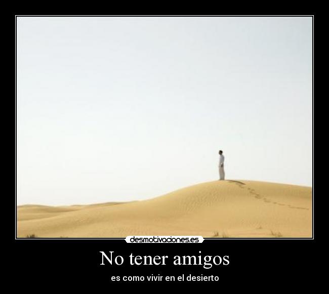 No tener amigos - es como vivir en el desierto