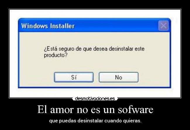 El amor no es un sofware - que puedas desinstalar cuando quieras.