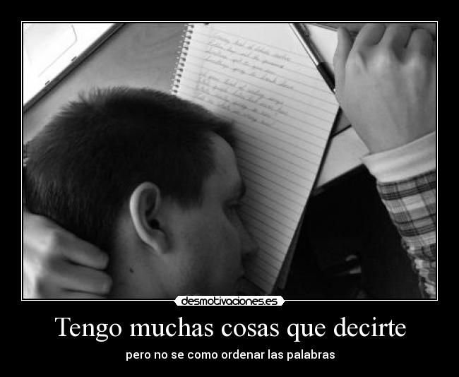 Tengo muchas cosas que decirte - pero no se como ordenar las palabras